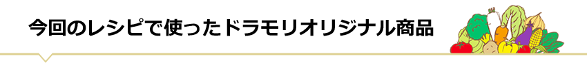 今回のレシピで使ったドラモリオリジナル商品