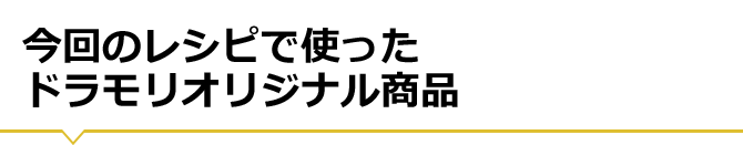 今回のレシピで使ったドラモリオリジナル商品