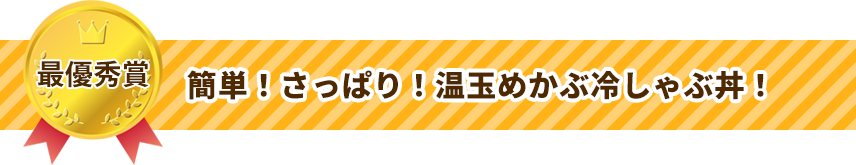 最優秀賞　簡単！さっぱり！温玉めかぶ冷しゃぶ丼！