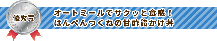 優秀賞 オートミールでサクッと食感！はんぺんつくねの甘酢餡かけ丼