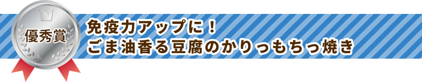 優秀賞 免疫力アップに！ごま油香る豆腐のかりっもちっ焼き