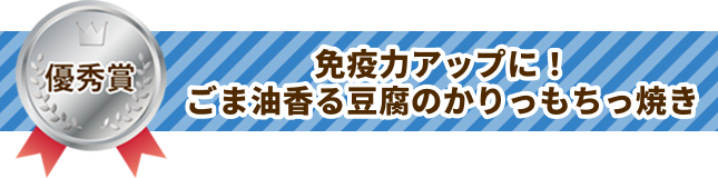 優秀賞 免疫力アップに！ごま油香る豆腐のかりっもちっ焼き