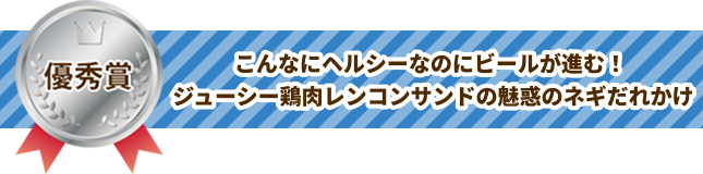 優秀賞 こんなにヘルシーなのにビールが進む！ジューシー鶏肉レンコンサンドの魅惑のネギだれかけ