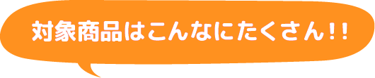 対象商品はこんなにたくさん！