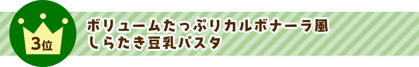 3位 ボリュームたっぷりカルボナーラ風しらたき豆乳パスタ