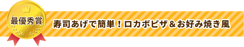 最優秀賞 寿司あげで簡単！ロカボピザ＆お好み焼き風