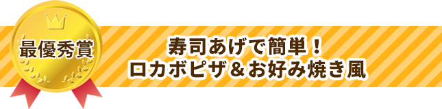 最優秀賞 寿司あげで簡単！ロカボピザ＆お好み焼き風