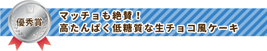 優秀賞 マッチョも絶賛！高たんぱく低糖質な生チョコ風ケーキ