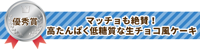 優秀賞 マッチョも絶賛！高たんぱく低糖質な生チョコ風ケーキ