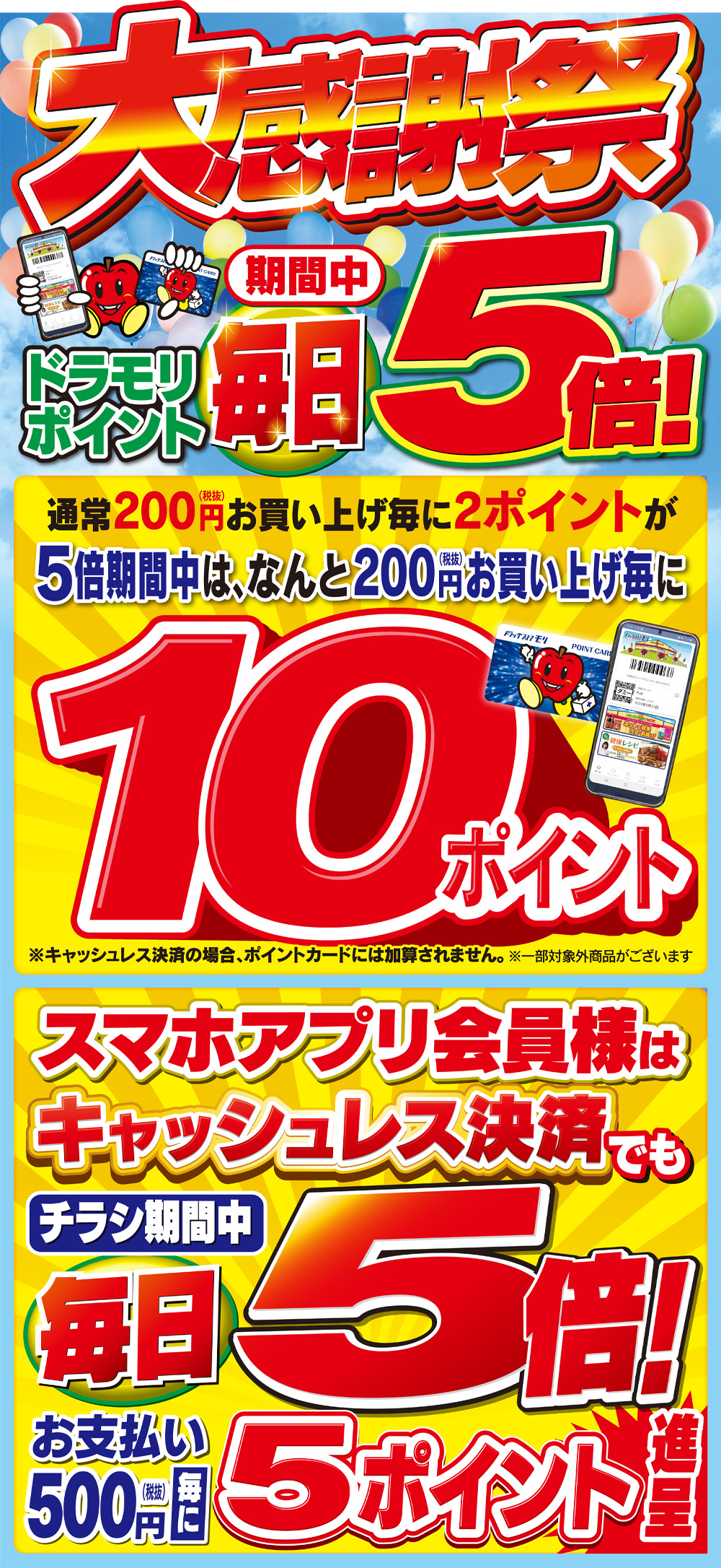 大感謝祭 ドラモリ現金ポイント期間中毎日5倍！ 通常200円(税抜)お買い上げ毎に2ポイントが5倍期間中は、なんと200円(税抜)お買い上げ毎に10ポイント（※一部対象外商品がございます）