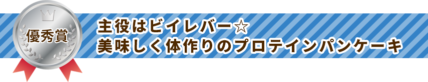 優秀賞 主役はビイレバー☆美味しく体作りのプロテインパンケーキ