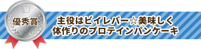 優秀賞 主役はビイレバー☆美味しく体作りのプロテインパンケーキ