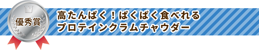 優秀賞 高たんぱく！ぱくぱく食べれるプロテインクラムチャウダー