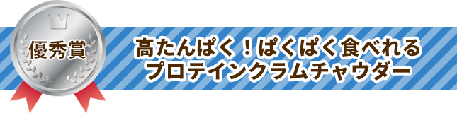 優秀賞 高たんぱく！ぱくぱく食べれるプロテインクラムチャウダー