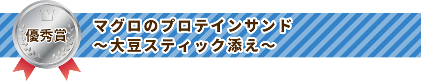 優秀賞 マグロのプロテインサンド　～大豆スティック添え～