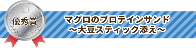 優秀賞 マグロのプロテインサンド　～大豆スティック添え～